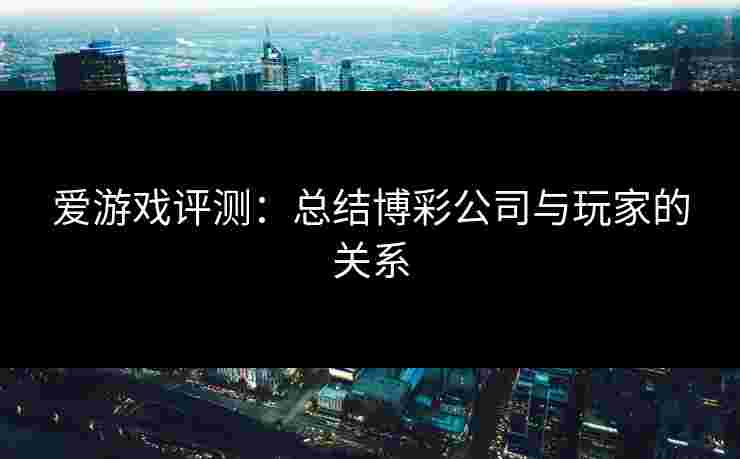 爱游戏评测:总结博彩公司与玩家的关系 爱游戏评测:总结博彩公司与玩家的关系