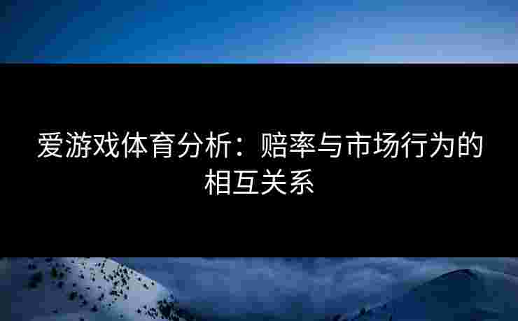 爱游戏体育分析:赔率与市场行为的相互关系 爱游戏体育分析:赔率与市场行为的相互关系
