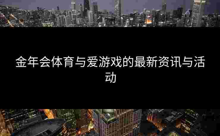 金年会体育与爱游戏的最新资讯与活动 金年会体育与爱游戏的最新资讯与活动
