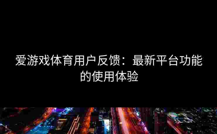 爱游戏体育用户反馈：最新平台功能的使用体验
