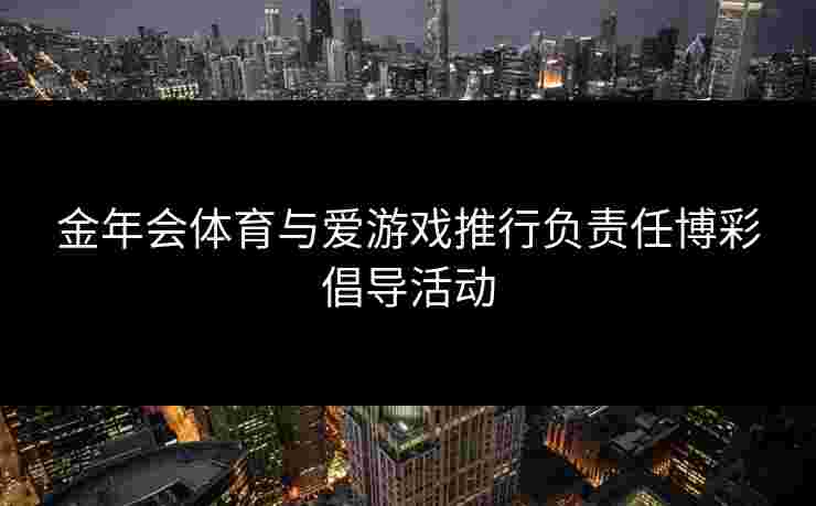 金年会体育与爱游戏推行负责任博彩倡导活动 金年会体育与爱游戏推行负责任博彩倡导活动