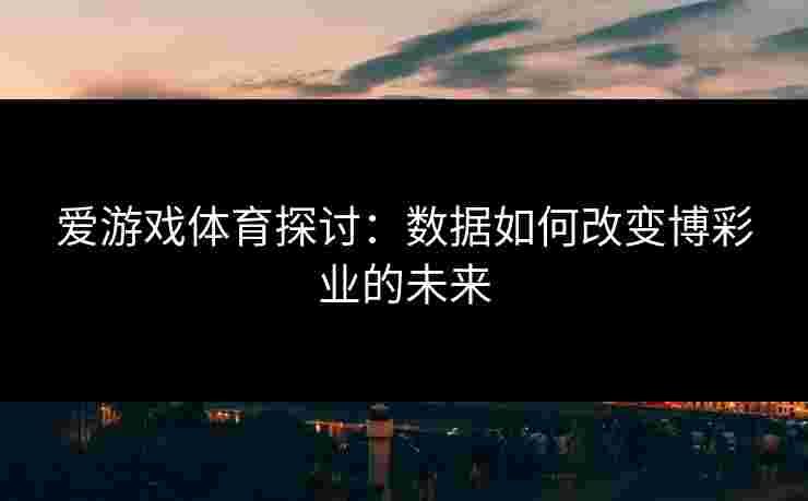 爱游戏体育探讨：数据如何改变博彩业的未来