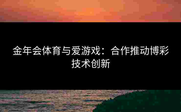 金年会体育与爱游戏：合作推动博彩技术创新