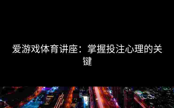 爱游戏体育讲座：掌握投注心理的关键
