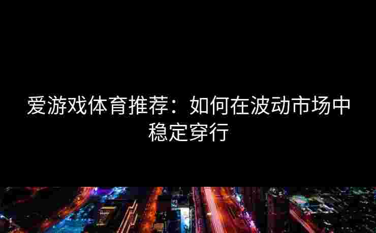 爱游戏体育推荐：如何在波动市场中稳定穿行