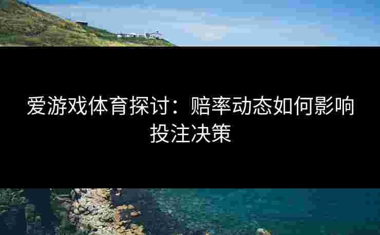 爱游戏体育探讨：赔率动态如何影响投注决策