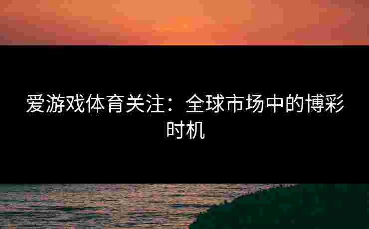 爱游戏体育关注：全球市场中的博彩时机