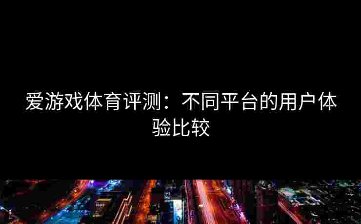 爱游戏体育评测:不同平台的用户体验比较 爱游戏体育评测:不同平台的用户体验比较