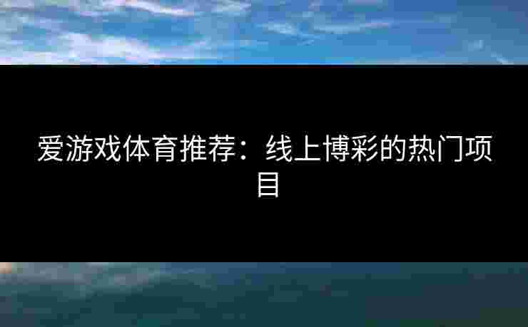 爱游戏体育推荐：线上博彩的热门项目