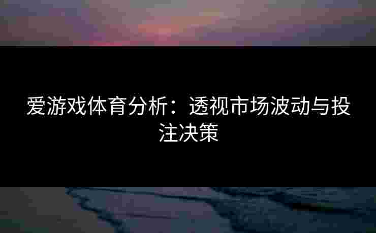 爱游戏体育分析：透视市场波动与投注决策