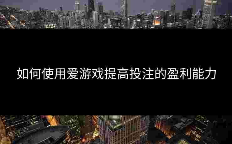 如何使用爱游戏提高投注的盈利能力 如何使用爱游戏提高投注的盈利能力