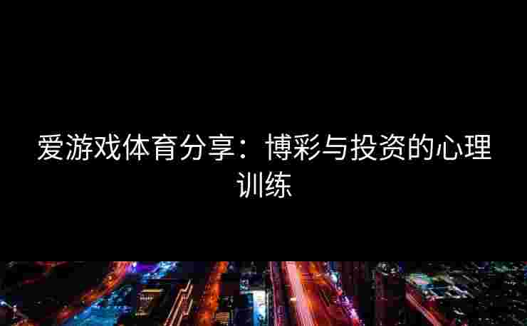 爱游戏体育分享：博彩与投资的心理训练