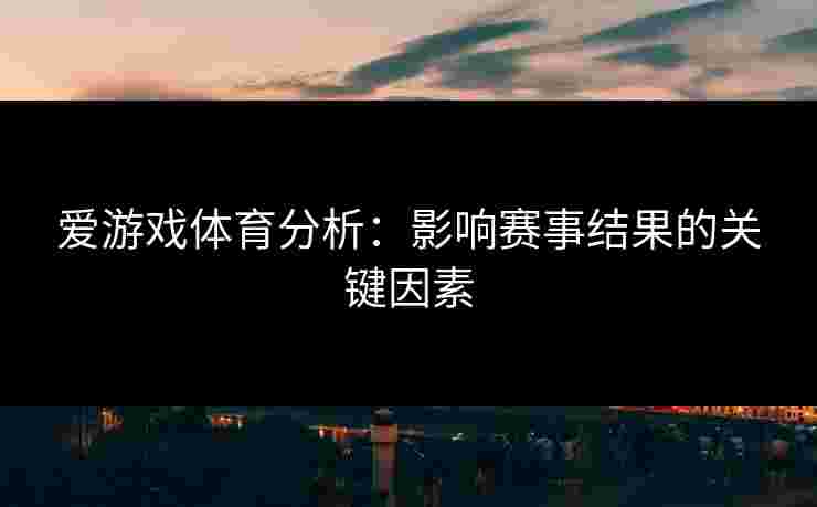 爱游戏体育分析：影响赛事结果的关键因素
