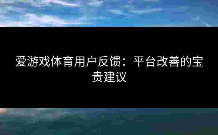 爱游戏体育用户反馈：平台改善的宝贵建议