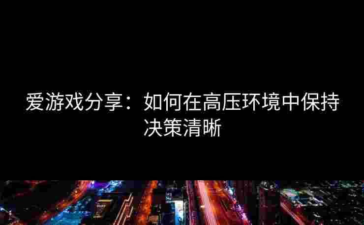 爱游戏分享:如何在高压环境中保持决策清晰 爱游戏分享:如何在高压环境中保持决策清晰
