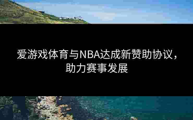 爱游戏体育与NBA达成新赞助协议，助力赛事发展