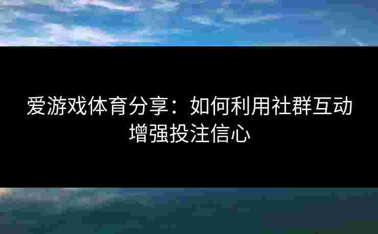 爱游戏体育分享：如何利用社群互动增强投注信心