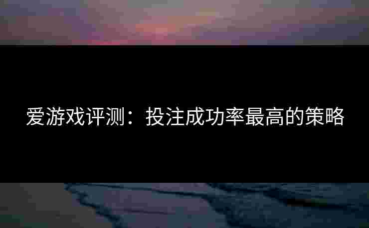爱游戏评测:投注成功率最高的策略 爱游戏评测:投注成功率最高的策略
