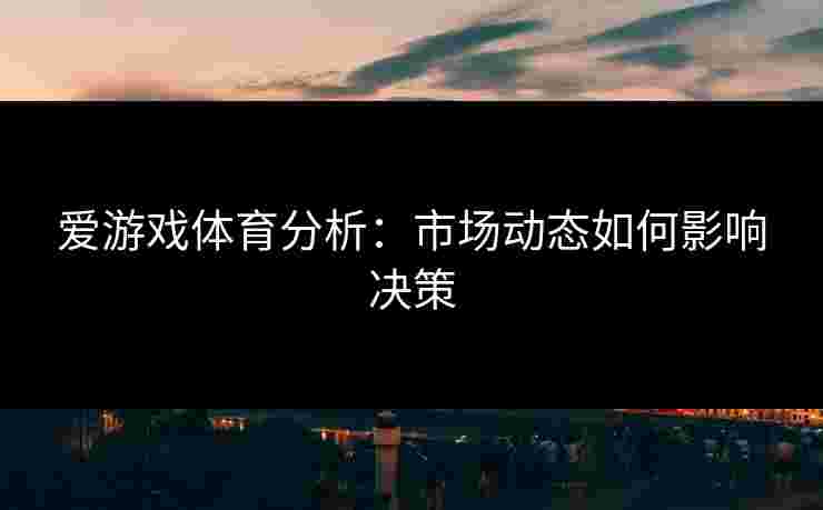 爱游戏体育分析：市场动态如何影响决策