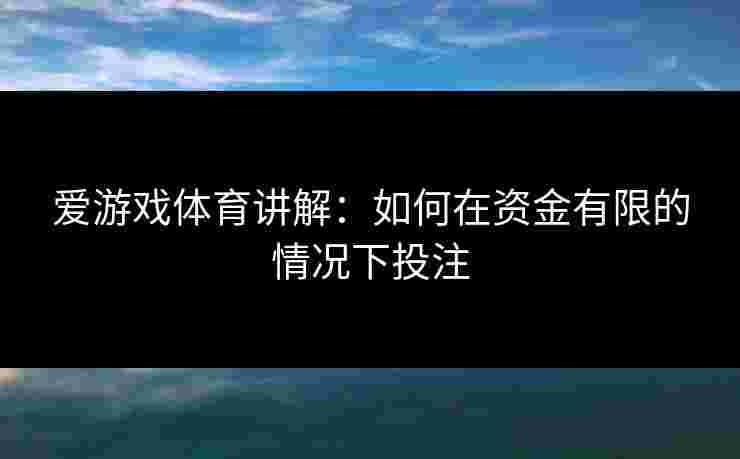 爱游戏体育讲解:如何在资金有限的情况下投注 爱游戏体育讲解:如何在资金有限的情况下投注