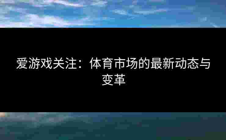 爱游戏关注：体育市场的最新动态与变革