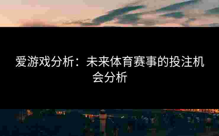 爱游戏分析：未来体育赛事的投注机会分析
