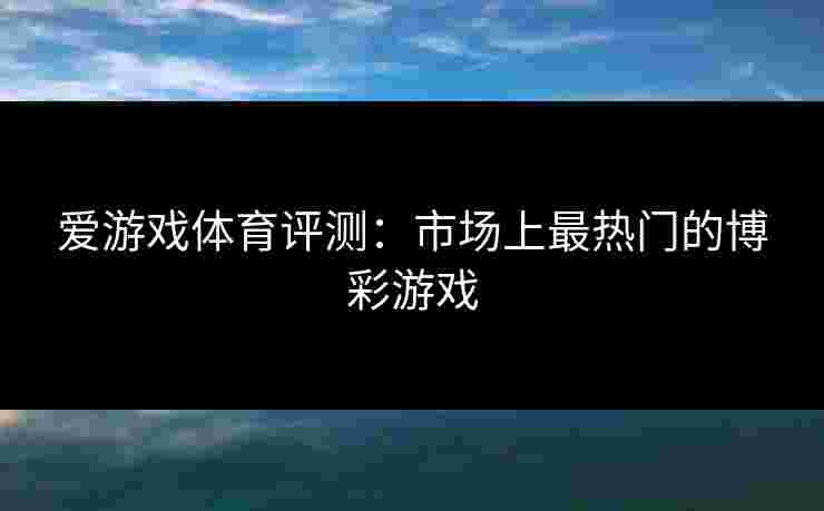 爱游戏体育评测：市场上最热门的博彩游戏