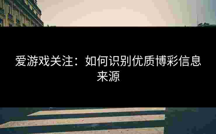 爱游戏关注:如何识别优质博彩信息来源 爱游戏关注:如何识别优质博彩信息来源