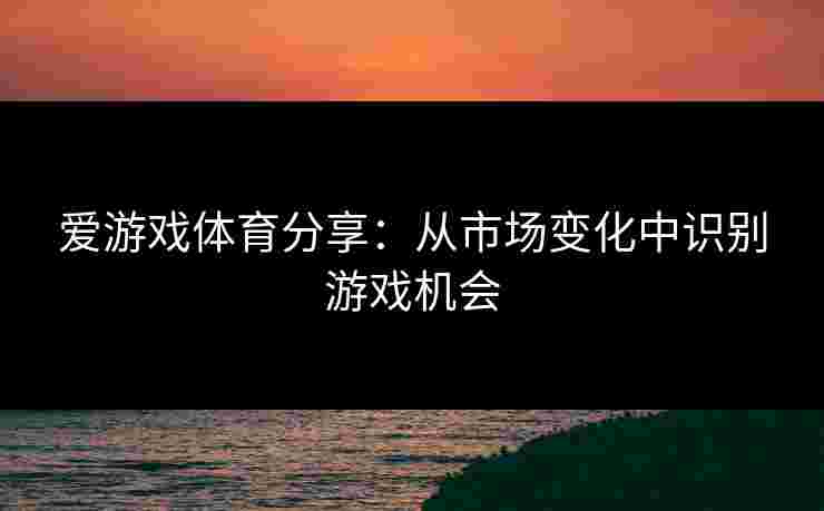 爱游戏体育分享：从市场变化中识别游戏机会