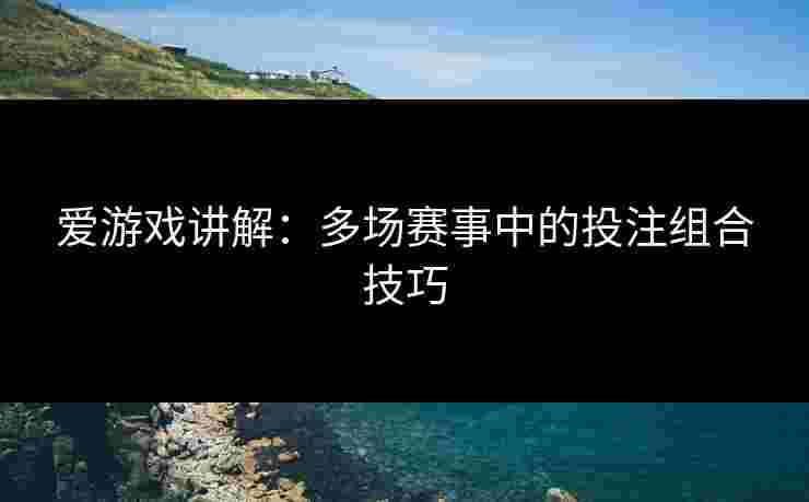 爱游戏讲解：多场赛事中的投注组合技巧