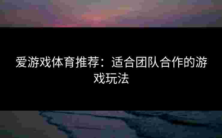 爱游戏体育推荐：适合团队合作的游戏玩法