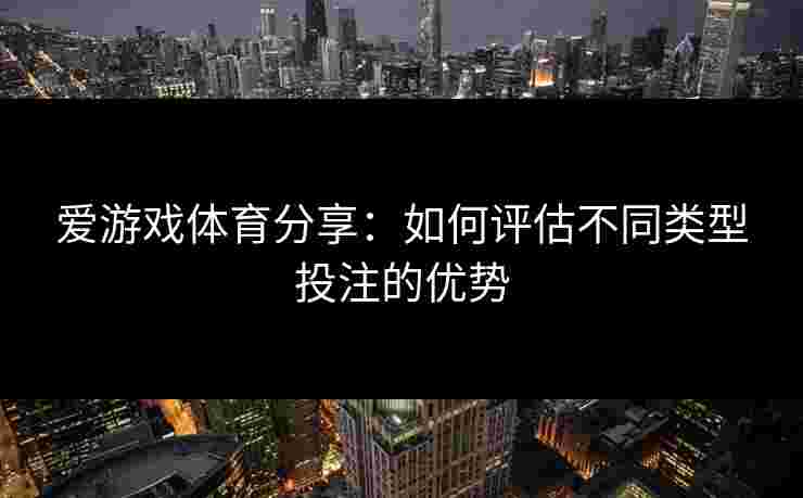 爱游戏体育分享：如何评估不同类型投注的优势
