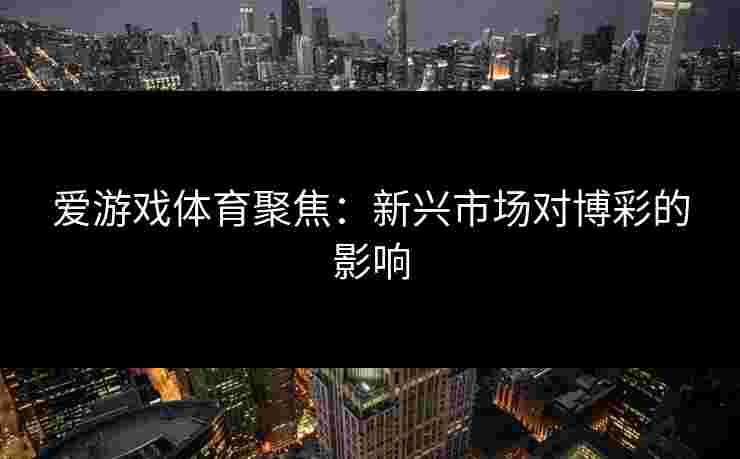 爱游戏体育聚焦：新兴市场对博彩的影响