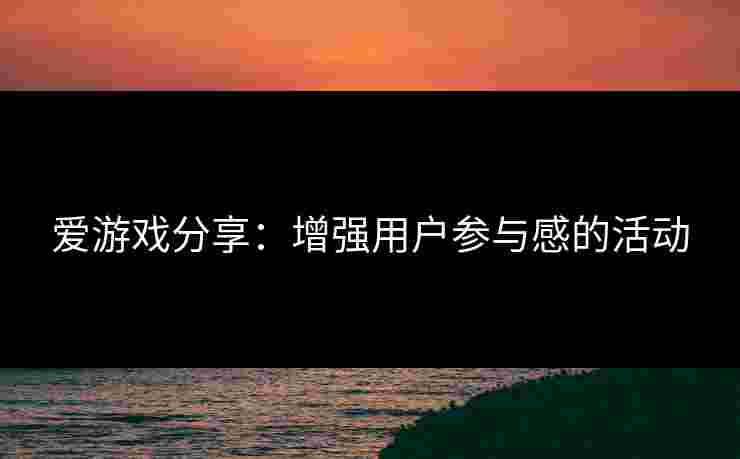 爱游戏分享：增强用户参与感的活动