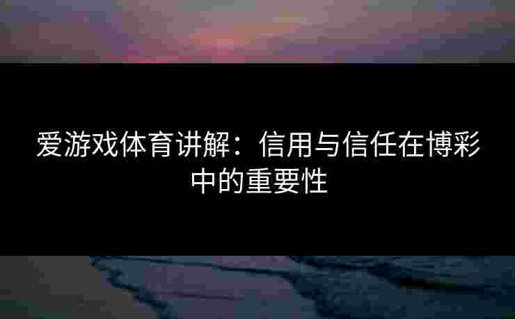 爱游戏体育讲解:信用与信任在博彩中的重要性 爱游戏体育讲解:信用与信任在博彩中的重要性