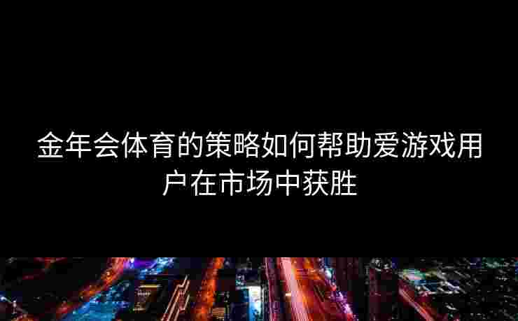 金年会体育的策略如何帮助爱游戏用户在市场中获胜