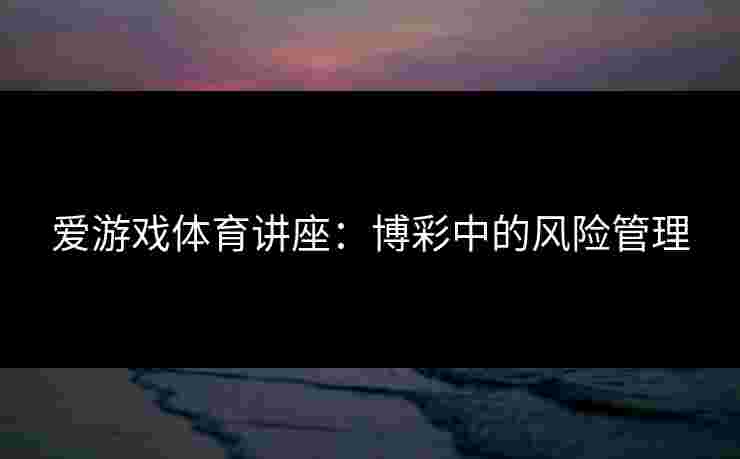 爱游戏体育讲座：博彩中的风险管理