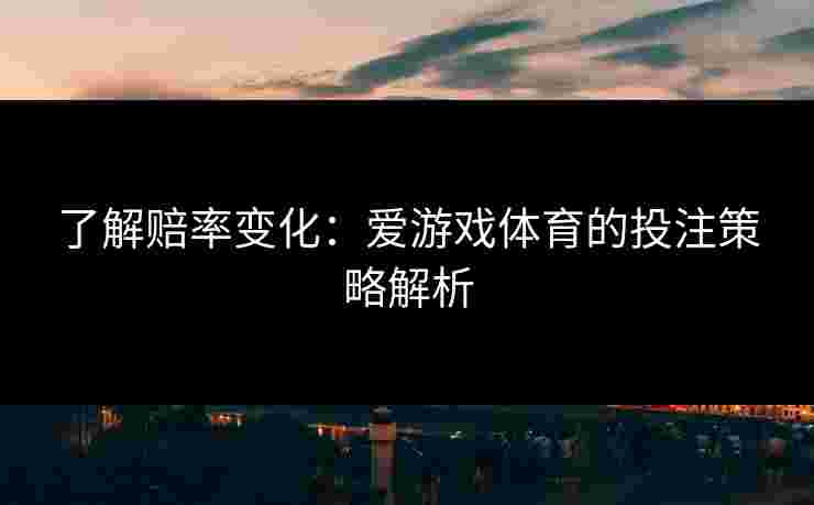 了解赔率变化：爱游戏体育的投注策略解析