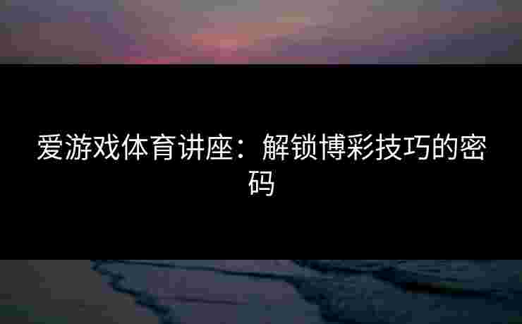 爱游戏体育讲座：解锁博彩技巧的密码