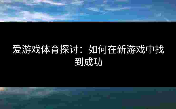 爱游戏体育探讨：如何在新游戏中找到成功