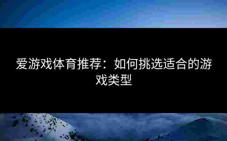 爱游戏体育推荐：如何挑选适合的游戏类型