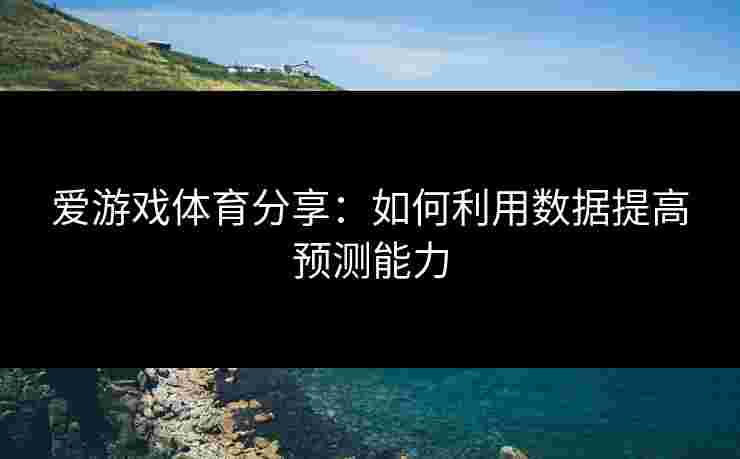 爱游戏体育分享：如何利用数据提高预测能力