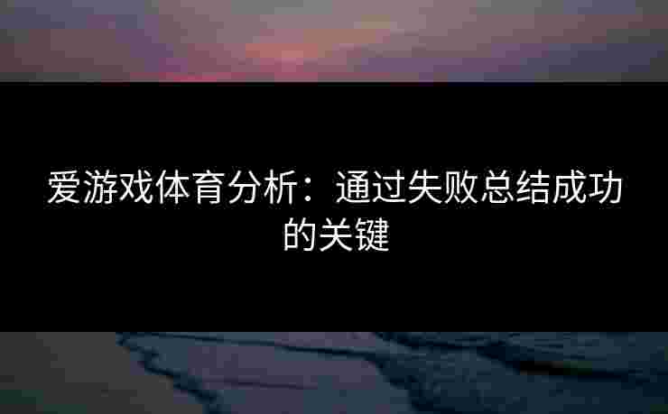 爱游戏体育分析：通过失败总结成功的关键