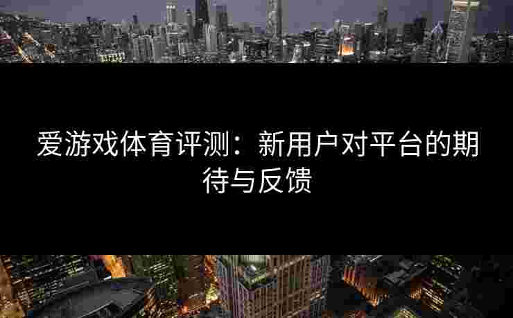 爱游戏体育评测：新用户对平台的期待与反馈