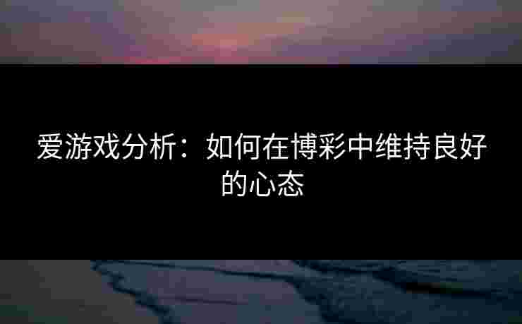 爱游戏分析：如何在博彩中维持良好的心态