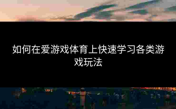 如何在爱游戏体育上快速学习各类游戏玩法