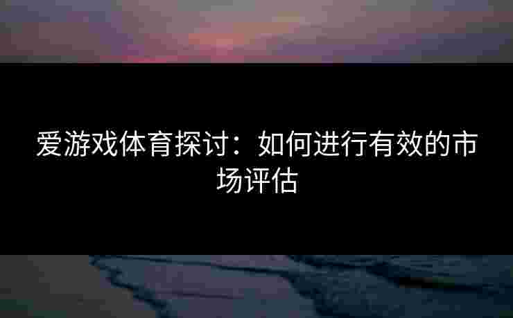 爱游戏体育探讨：如何进行有效的市场评估