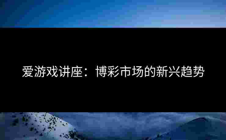 爱游戏讲座：博彩市场的新兴趋势