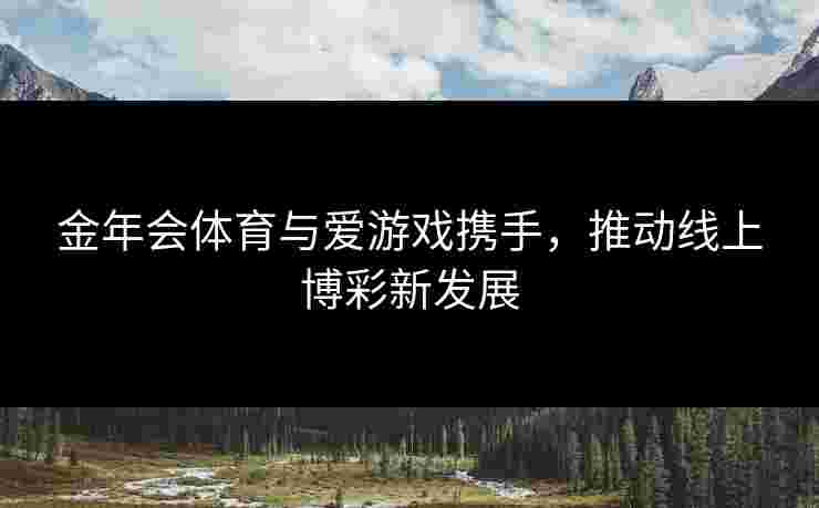 金年会体育与爱游戏携手，推动线上博彩新发展