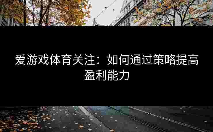 爱游戏体育关注:如何通过策略提高盈利能力 爱游戏体育关注:如何通过策略提高盈利能力